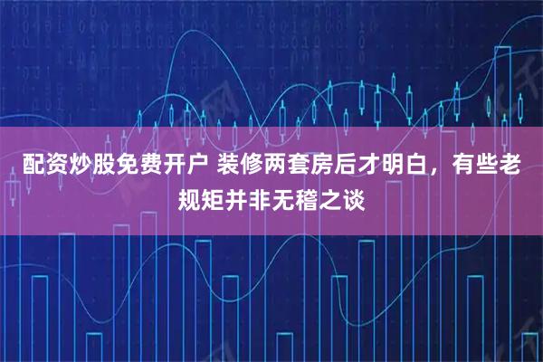 配资炒股免费开户 装修两套房后才明白，有些老规矩并非无稽之谈