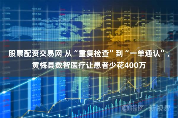 股票配资交易网 从“重复检查”到“一单通认”，黄梅县数智医疗让患者少花400万