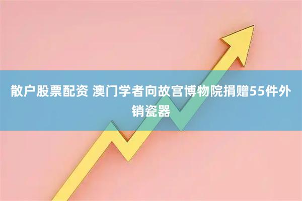 散户股票配资 澳门学者向故宫博物院捐赠55件外销瓷器