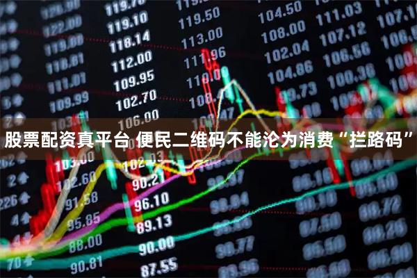 股票配资真平台 便民二维码不能沦为消费“拦路码”