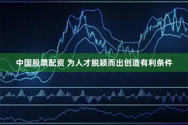 中国股票配资 为人才脱颖而出创造有利条件