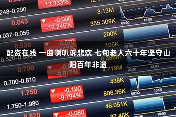 配资在线 一曲喇叭诉悲欢 七旬老人六十年坚守山阳百年非遗